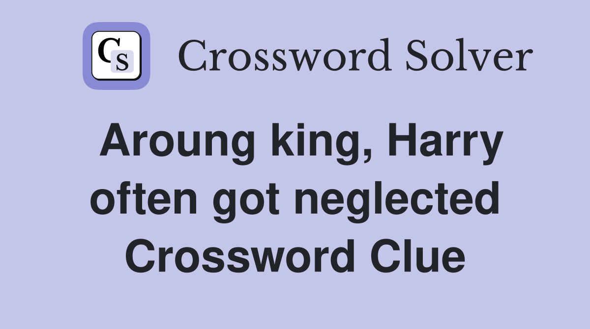 Aroung king, Harry often got neglected Crossword Clue