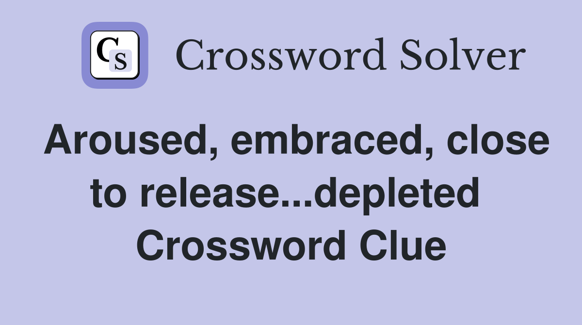 Aroused, embraced, close to release...depleted  Crossword Clue