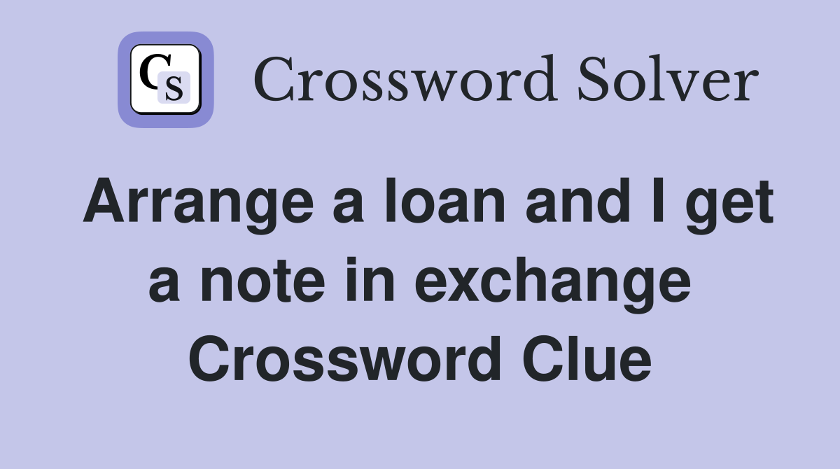 Arrange a loan and I get a note in exchange Crossword Clue
