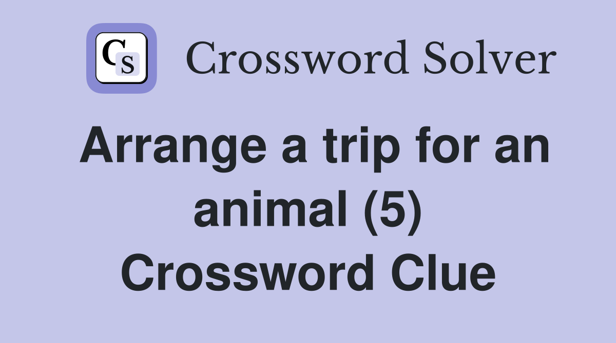 Arrange a trip for an animal (5) Crossword Clue