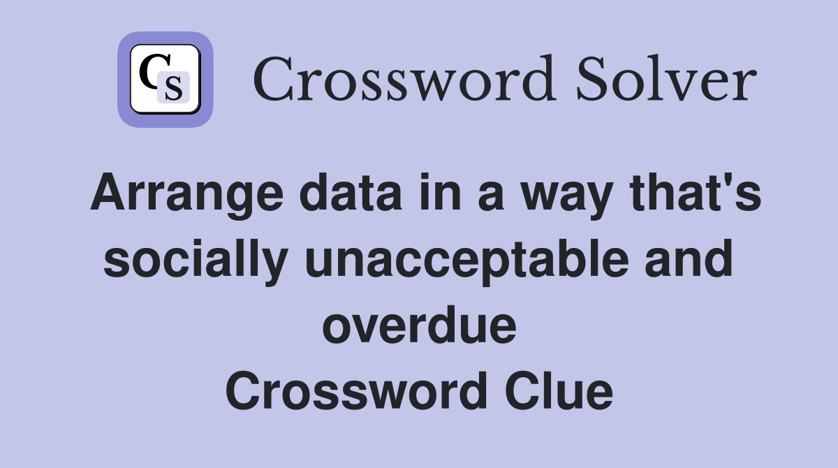 Arrange data in a way that's socially unacceptable and overdue Crossword Clue