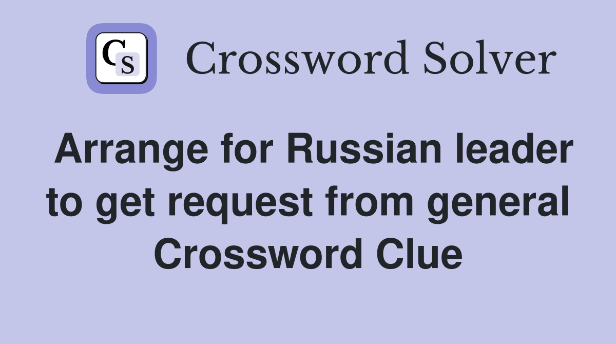Arrange for Russian leader to get request from general Crossword Clue