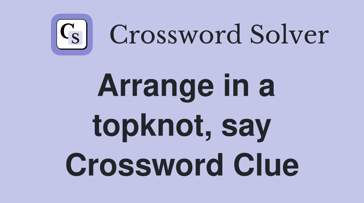 Arrange in a topknot, say Crossword Clue