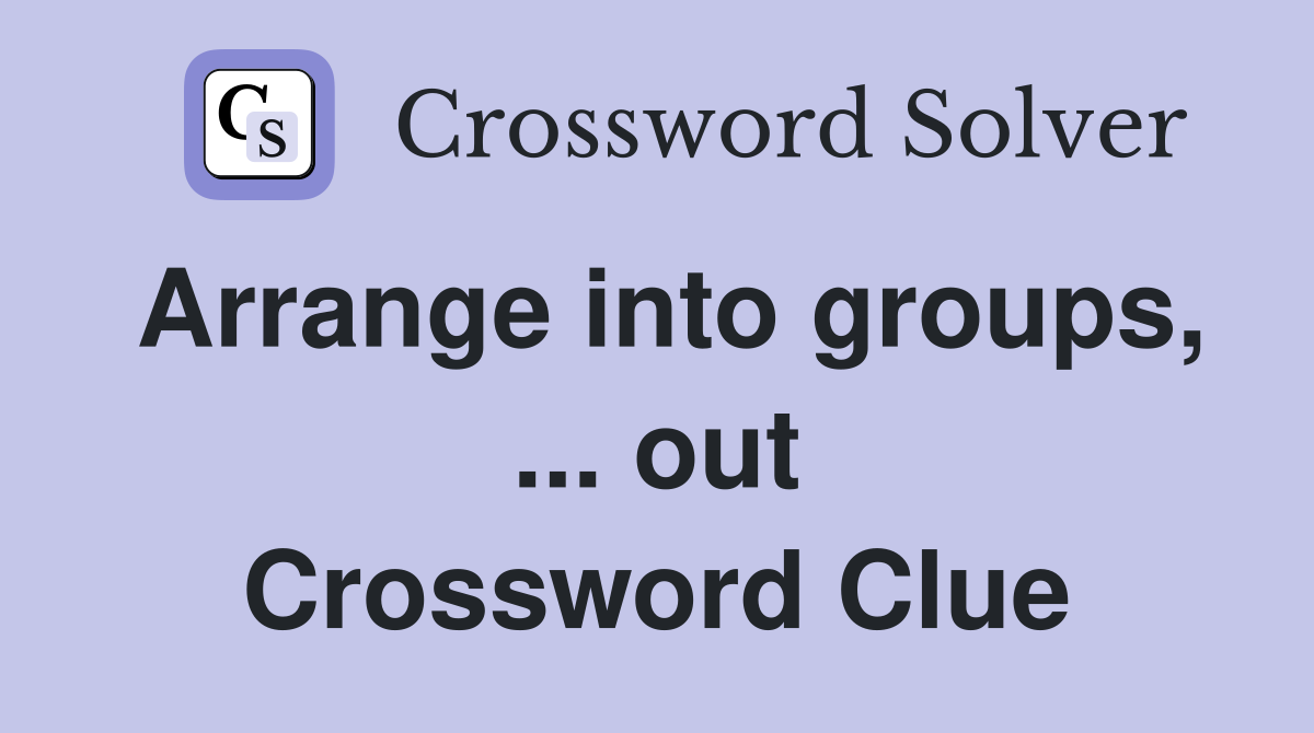 Arrange into groups, ... out Crossword Clue