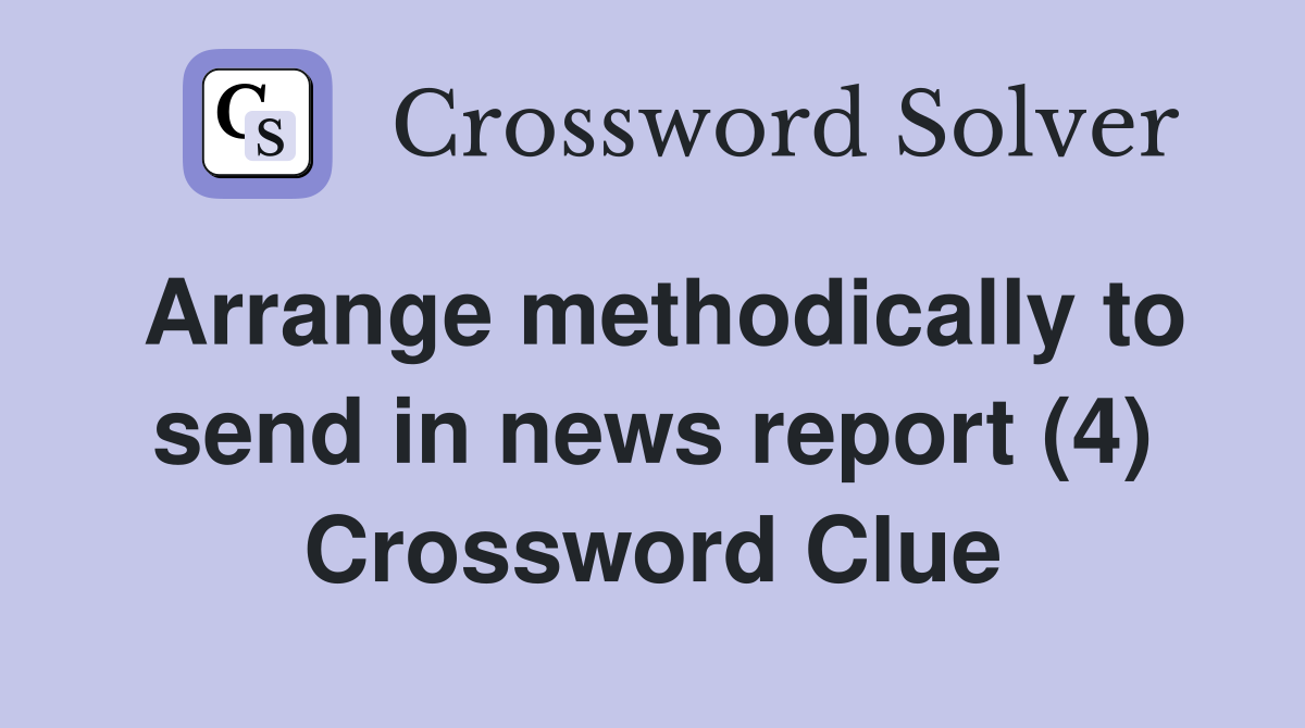 Arrange methodically to send in news report (4) Crossword Clue