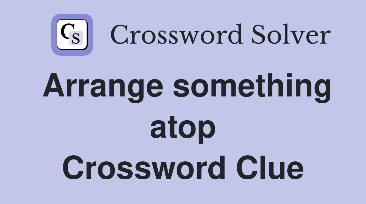 Arrange something atop Crossword Clue