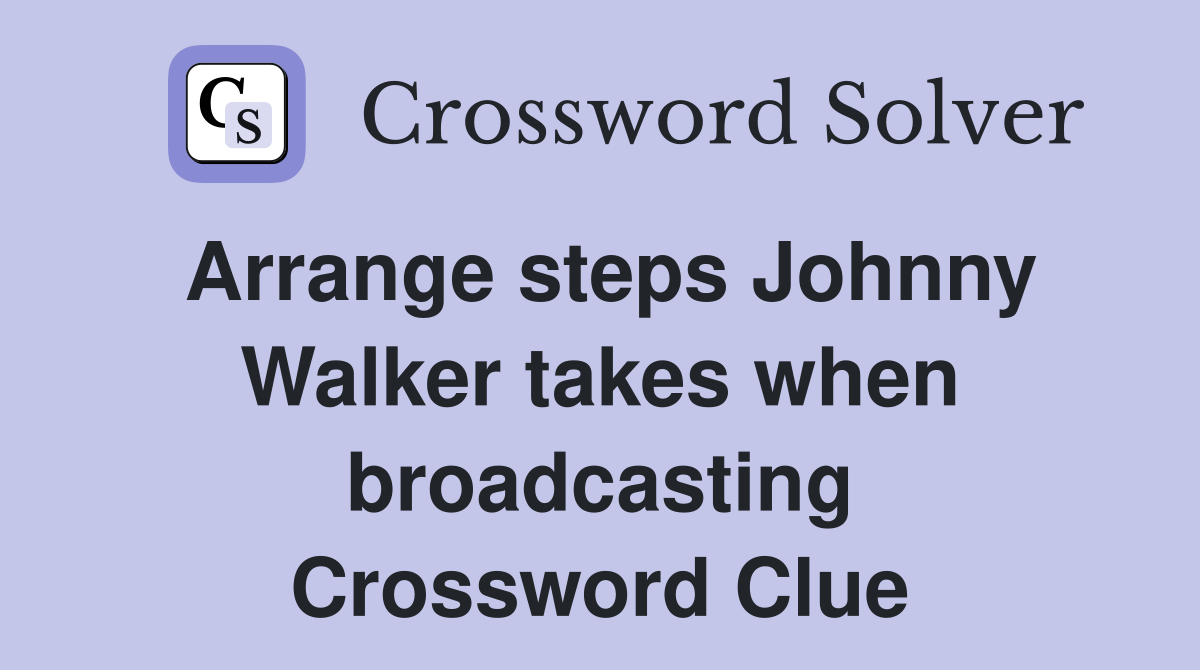Arrange steps Johnny Walker takes when broadcasting Crossword Clue