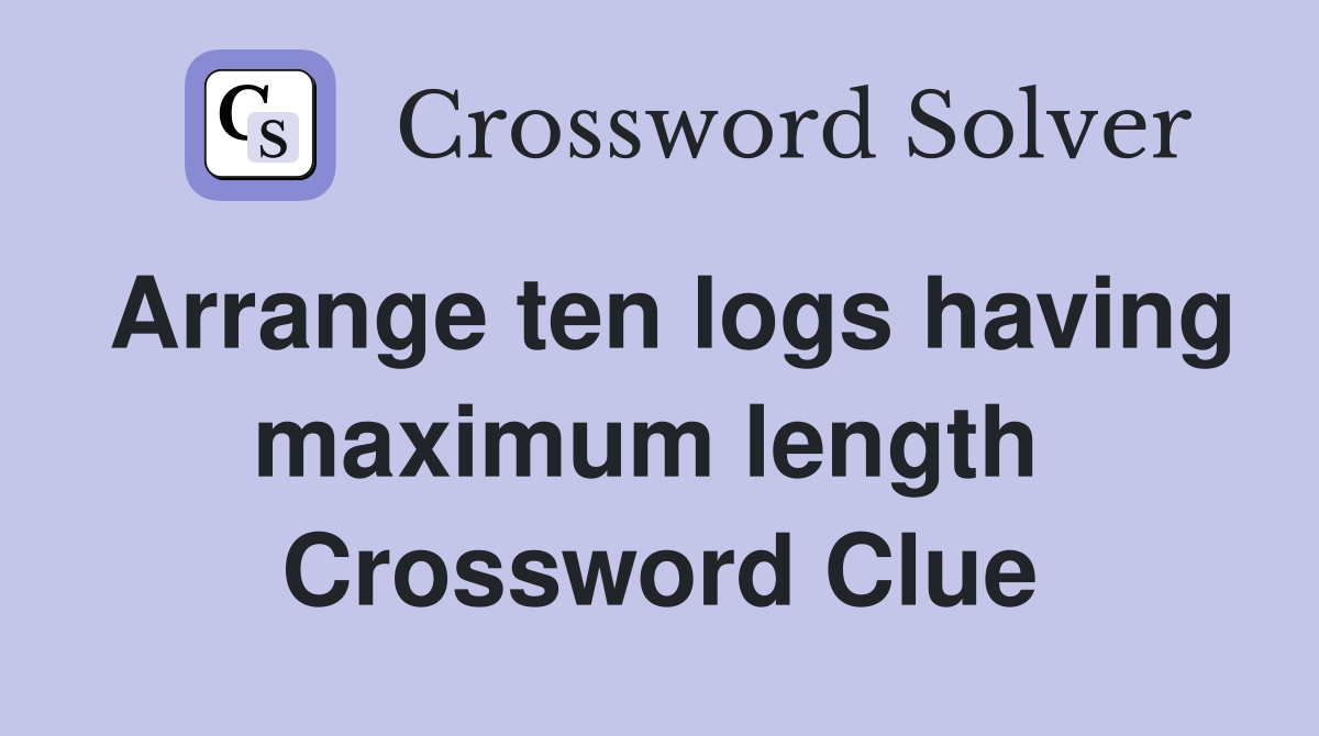 Arrange ten logs having maximum length  Crossword Clue