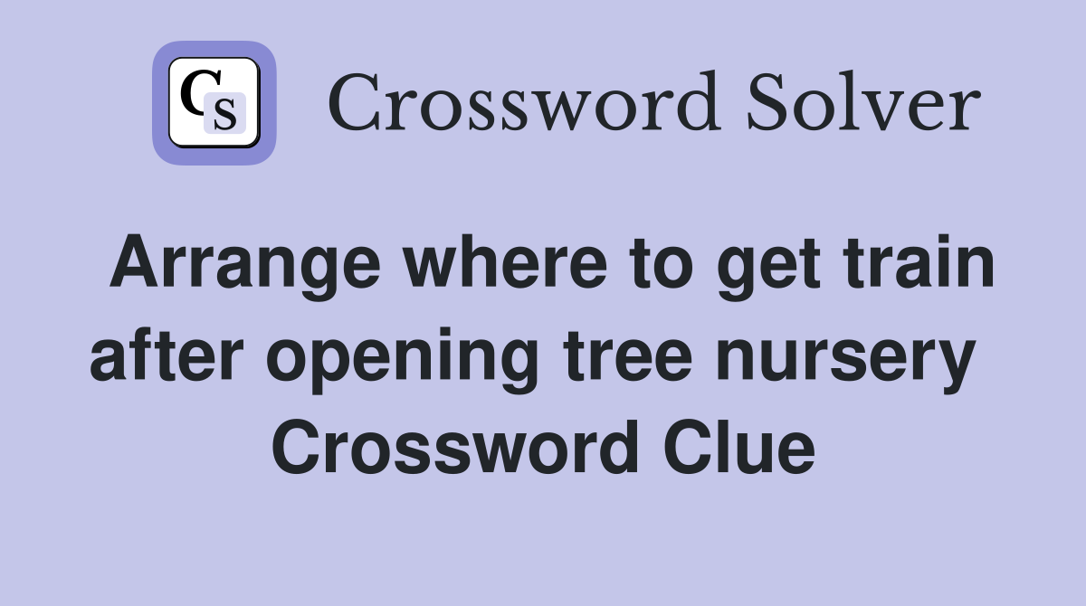 Arrange where to get train after opening tree nursery  Crossword Clue
