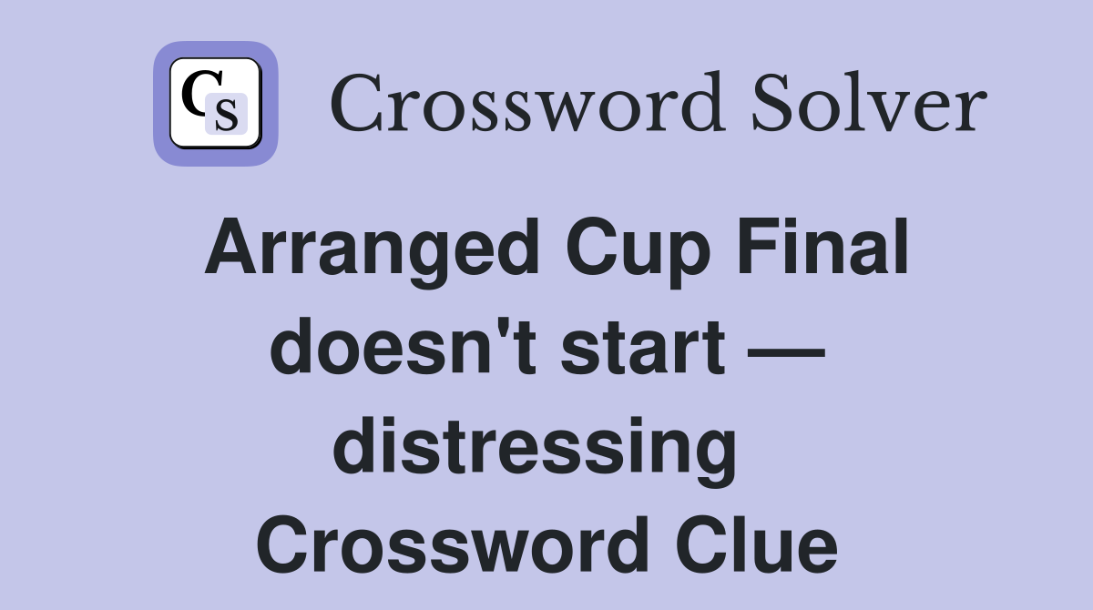 Arranged Cup Final doesn't start — distressing  Crossword Clue
