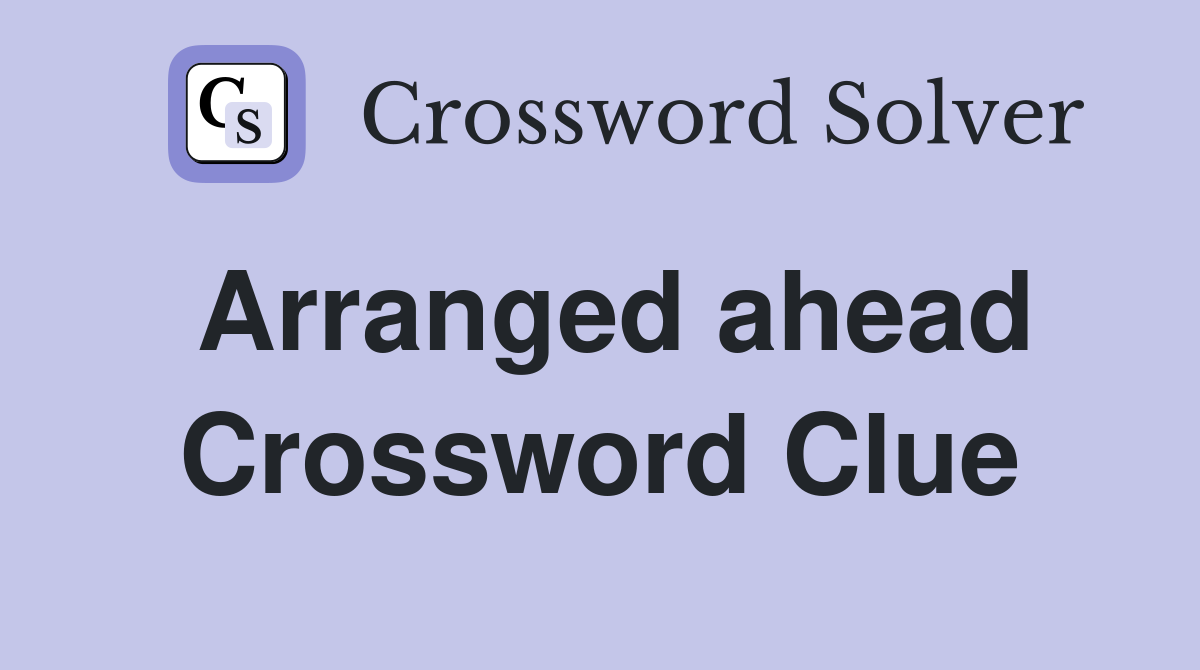 Arranged ahead Crossword Clue
