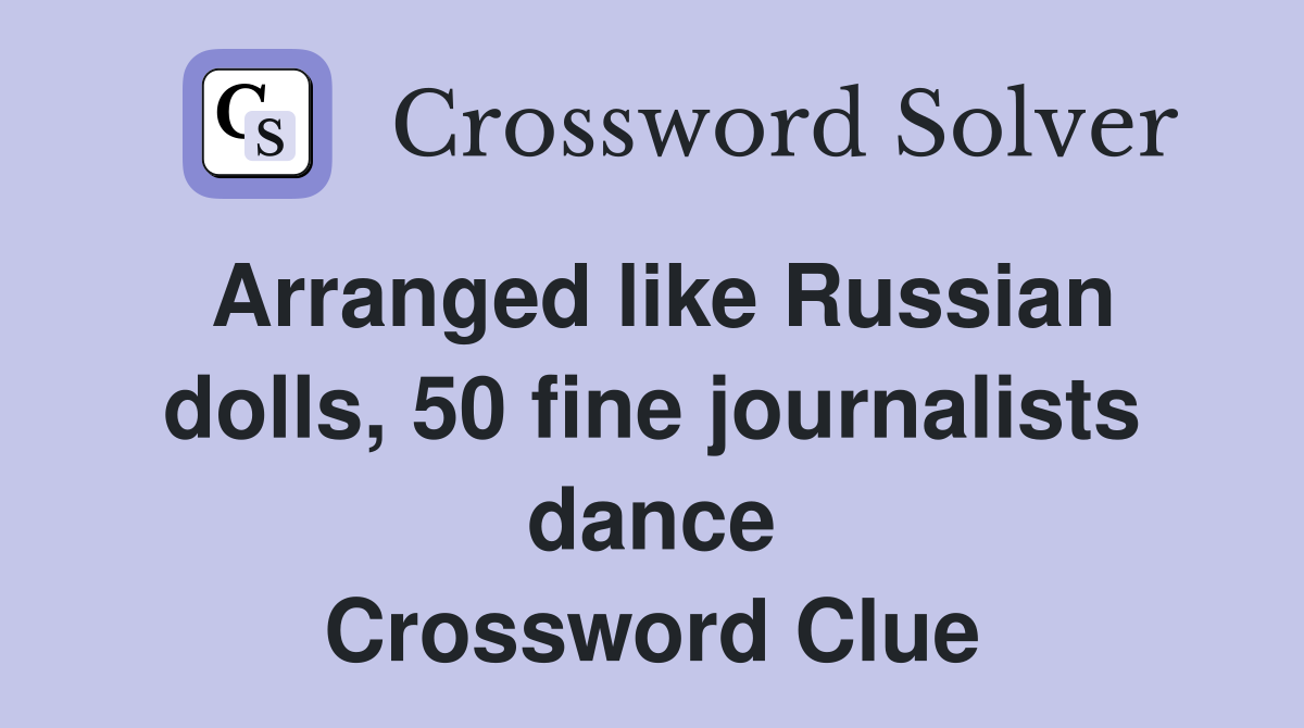 Arranged like Russian dolls, 50 fine journalists dance Crossword Clue