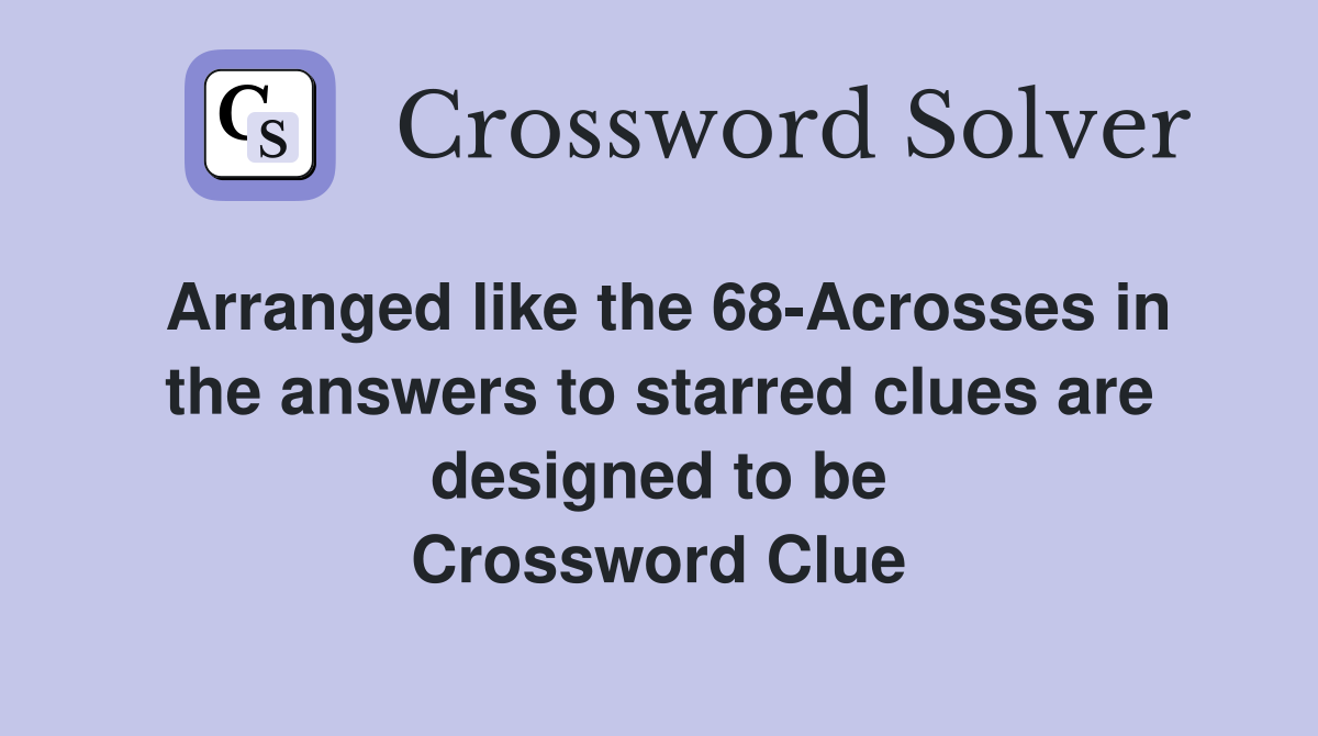 Arranged like the 68-Acrosses in the answers to starred clues are designed to be Crossword Clue
