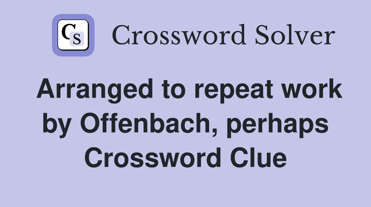 Arranged to repeat work by Offenbach, perhaps Crossword Clue