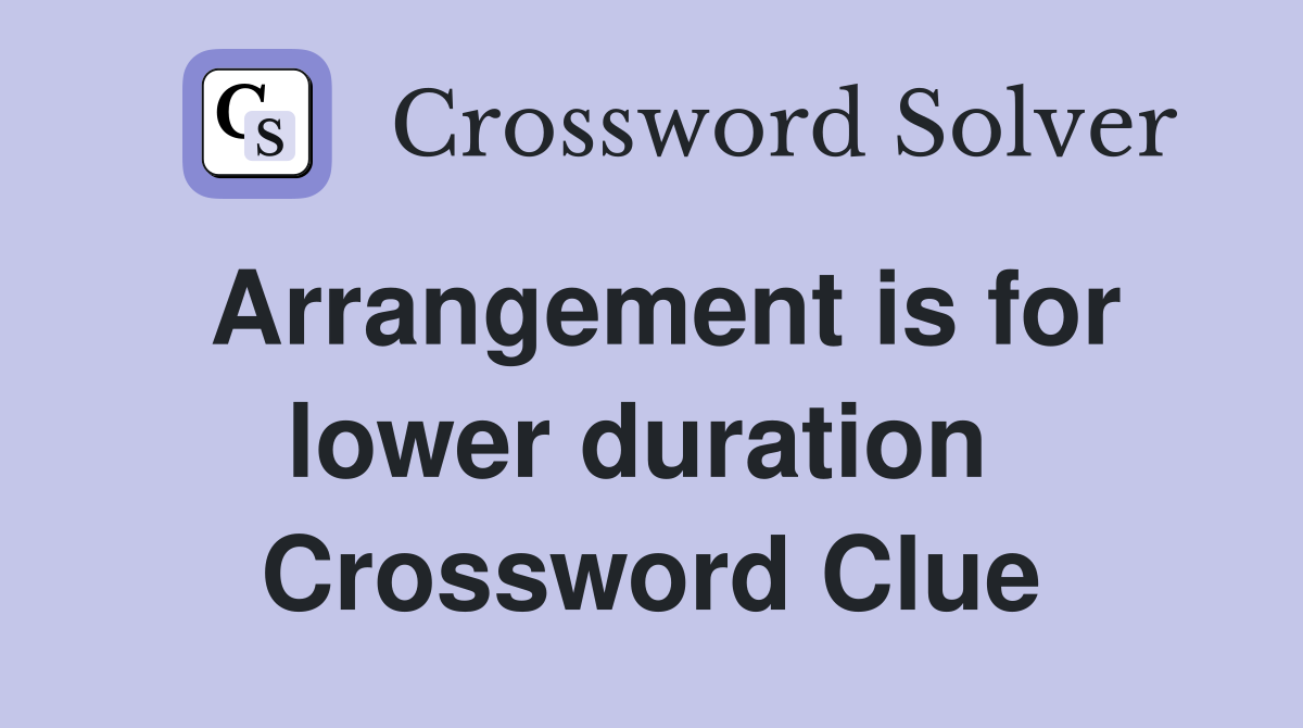 Arrangement is for lower duration  Crossword Clue