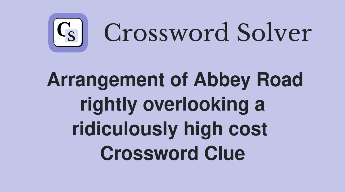 Arrangement of Abbey Road rightly overlooking a ridiculously high cost  Crossword Clue