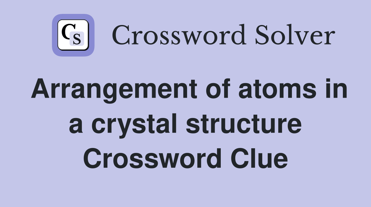Arrangement of atoms in a crystal structure Crossword Clue