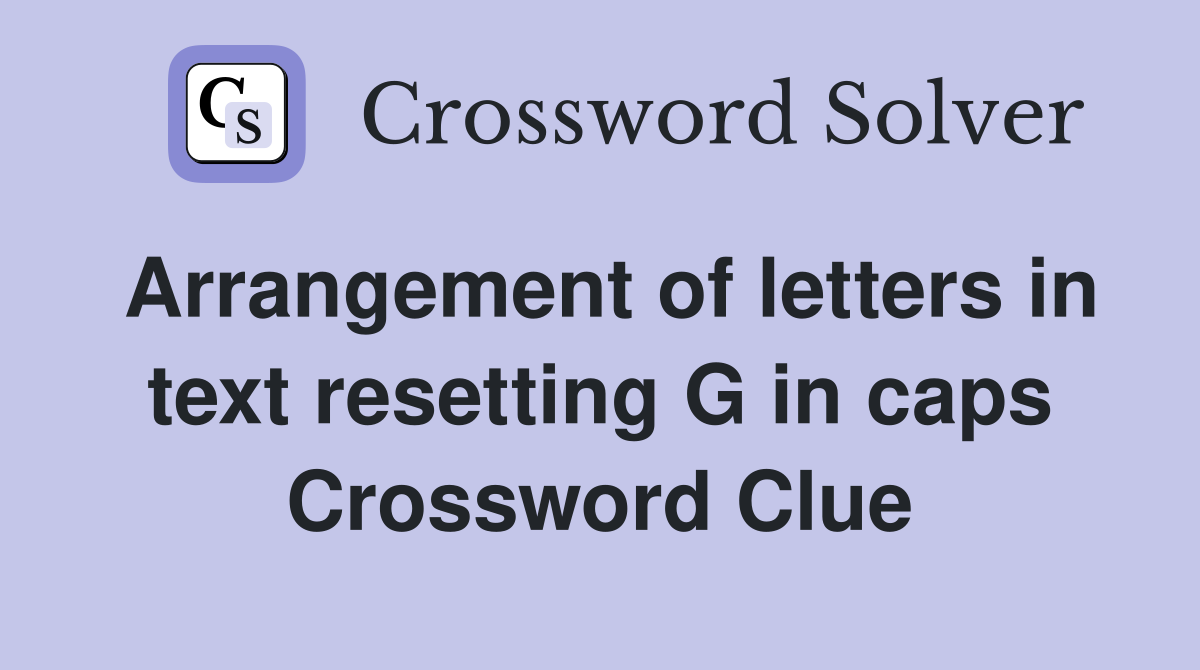 Arrangement of letters in text resetting G in caps Crossword Clue