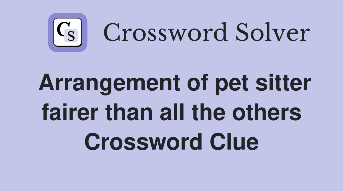 Arrangement of pet sitter fairer than all the others Crossword Clue
