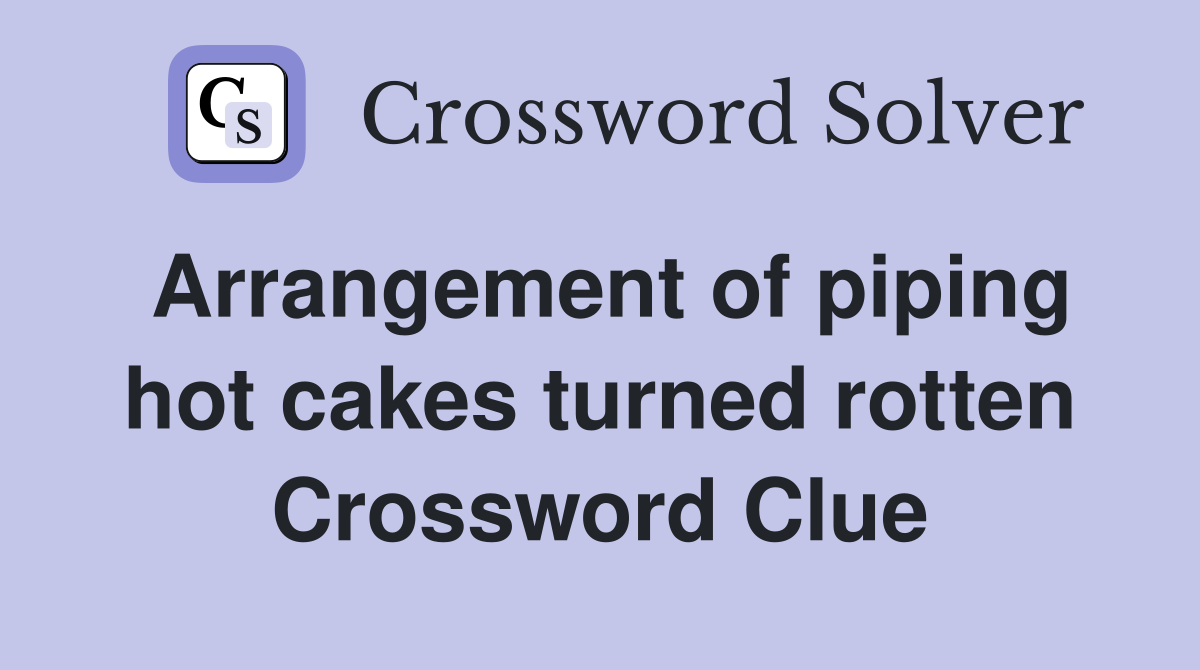Arrangement of piping hot cakes turned rotten Crossword Clue