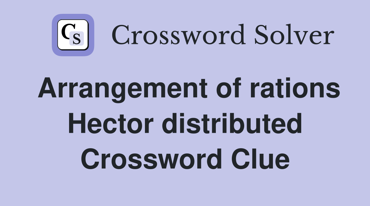 Arrangement of rations Hector distributed Crossword Clue