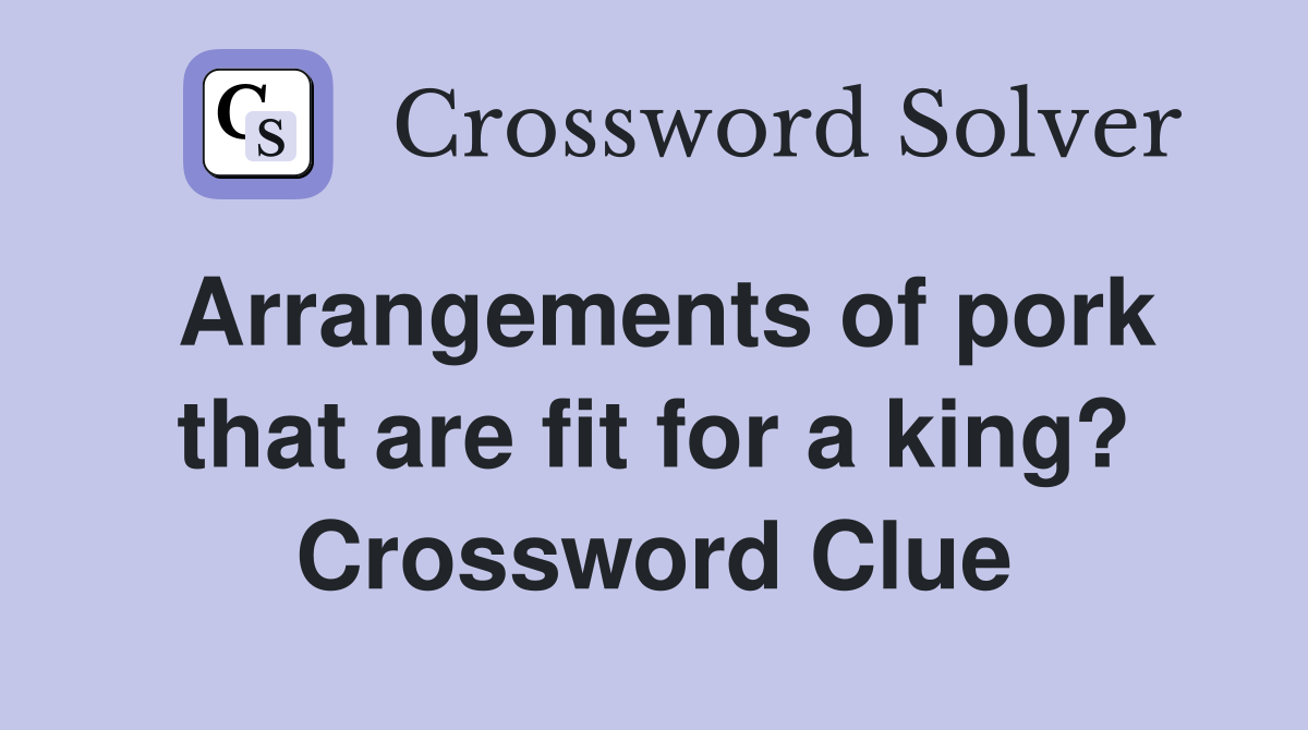 Arrangements of pork that are fit for a king? Crossword Clue
