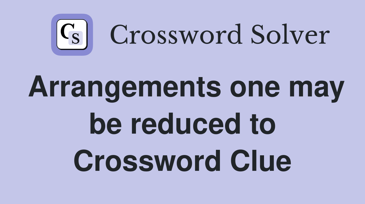 Arrangements one may be reduced to Crossword Clue