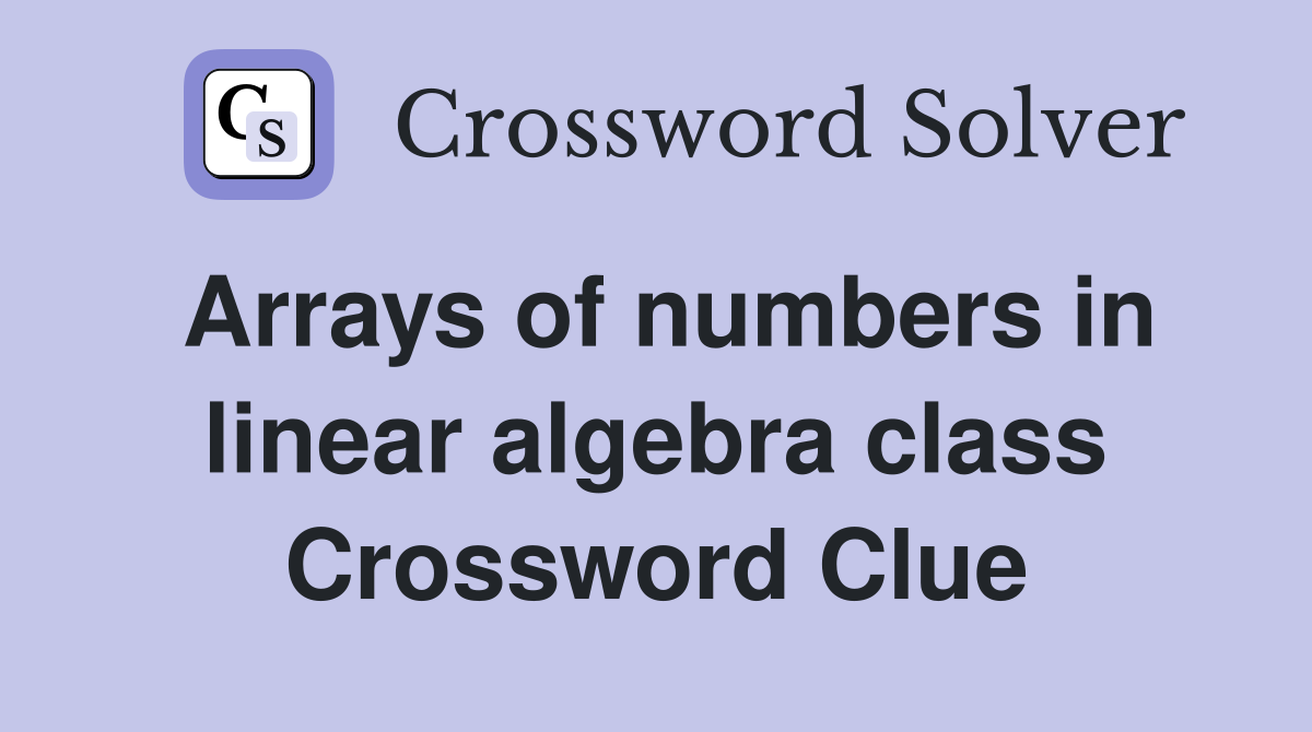 Arrays of numbers in linear algebra class Crossword Clue