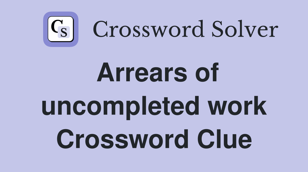 Arrears of uncompleted work Crossword Clue
