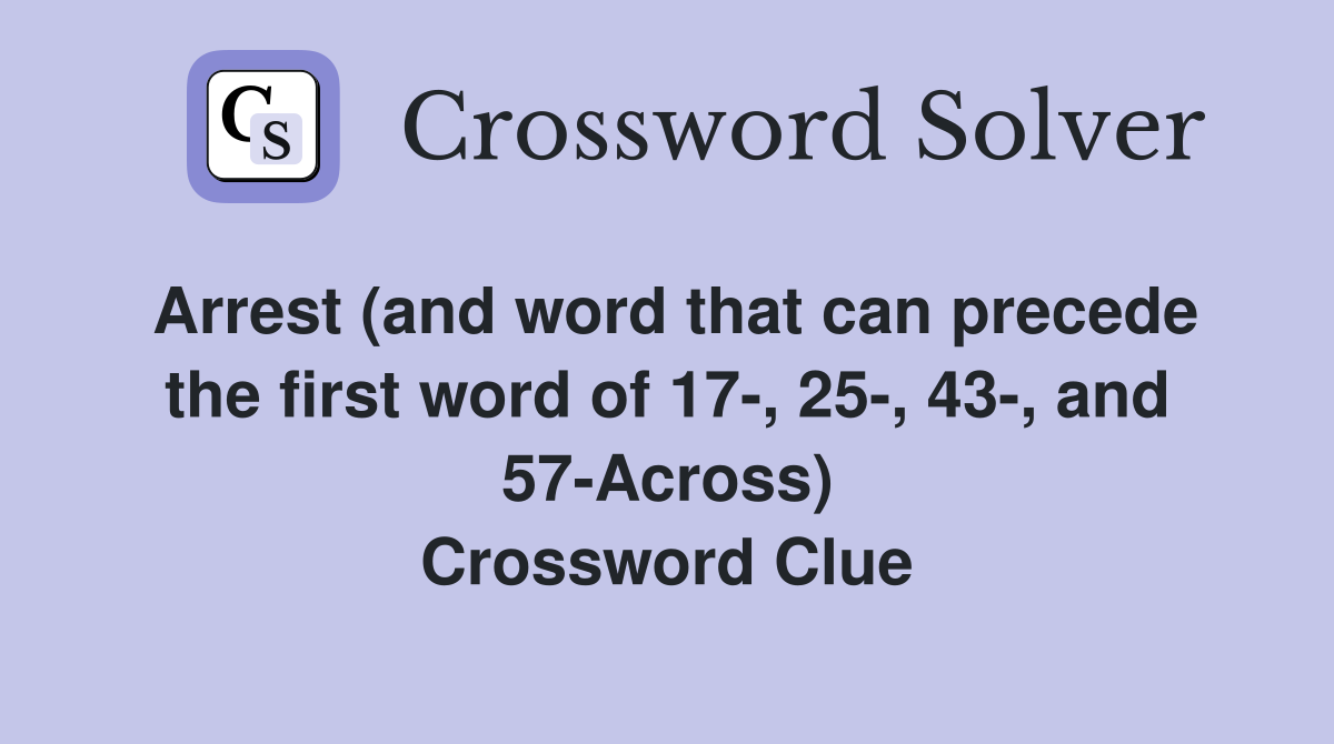 Arrest (and word that can precede the first word of 17-, 25-, 43-, and 57-Across) Crossword Clue