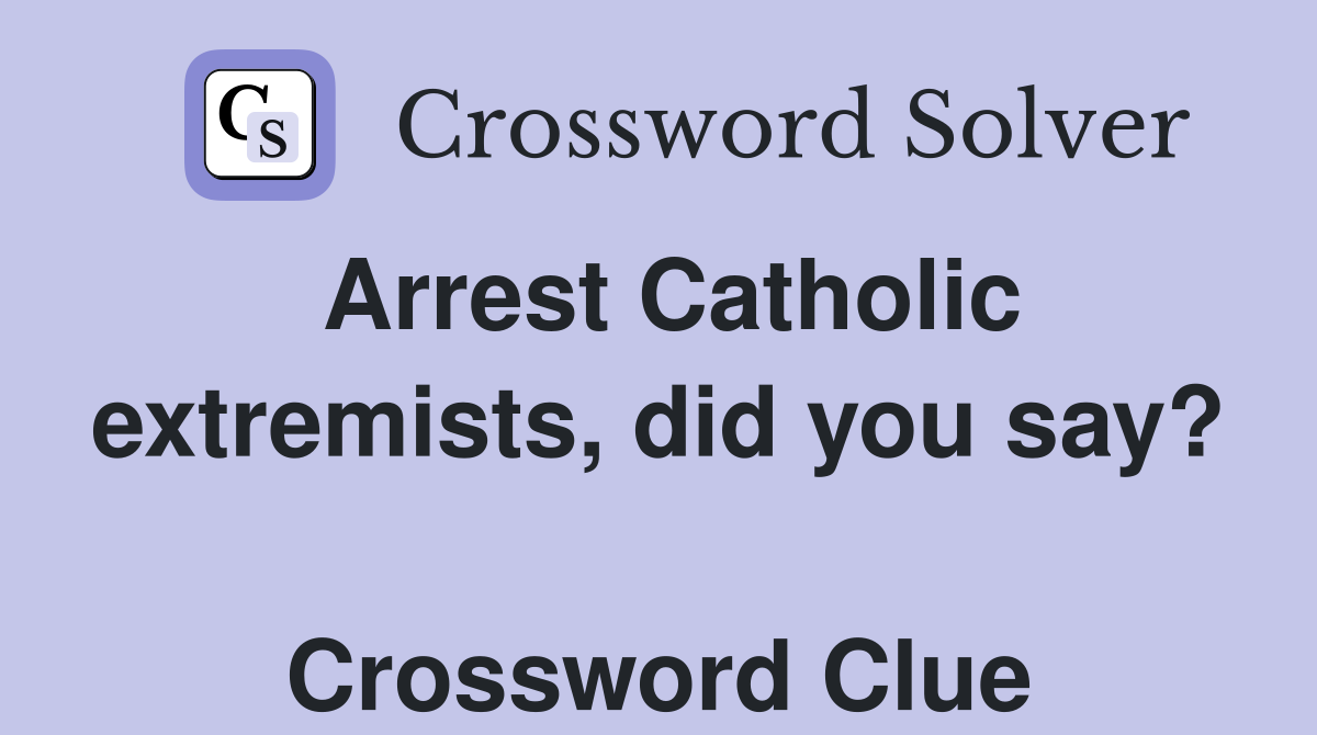 Arrest Catholic extremists, did you say?  Crossword Clue