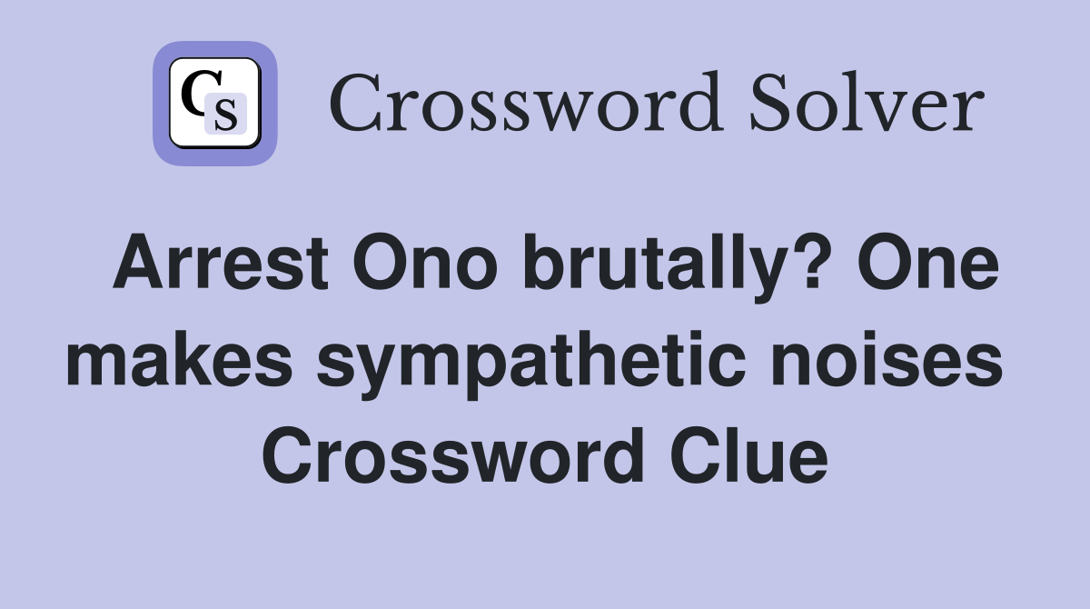 Arrest Ono brutally? One makes sympathetic noises  Crossword Clue