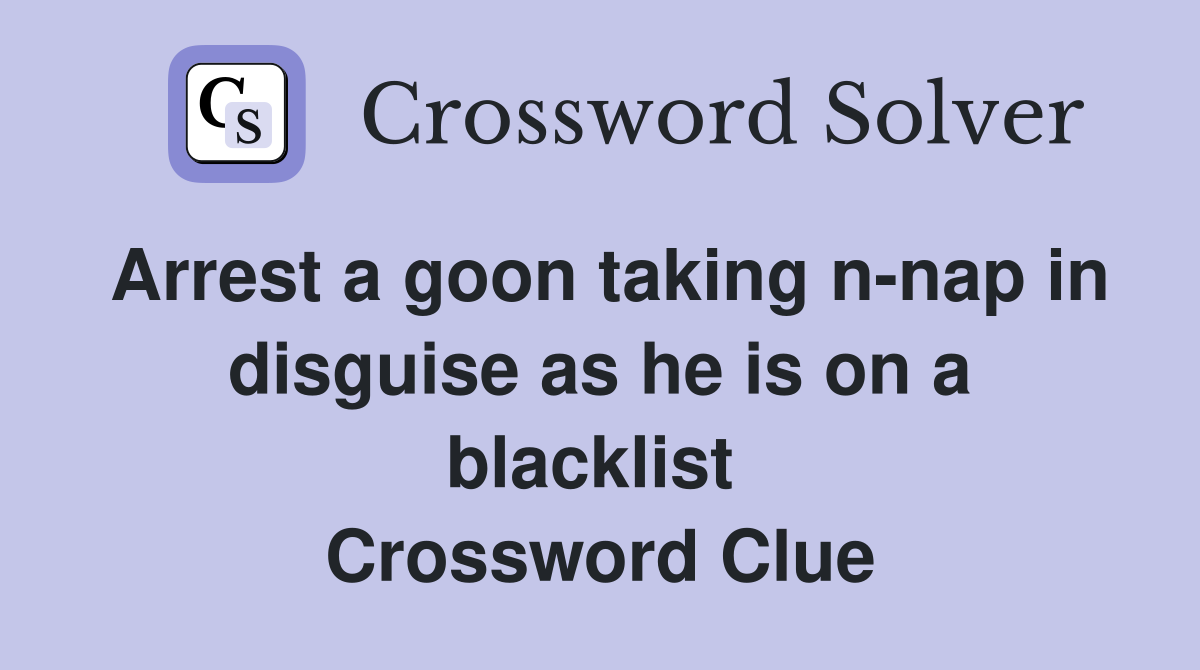 Arrest a goon taking n-nap in disguise as he is on a blacklist  Crossword Clue