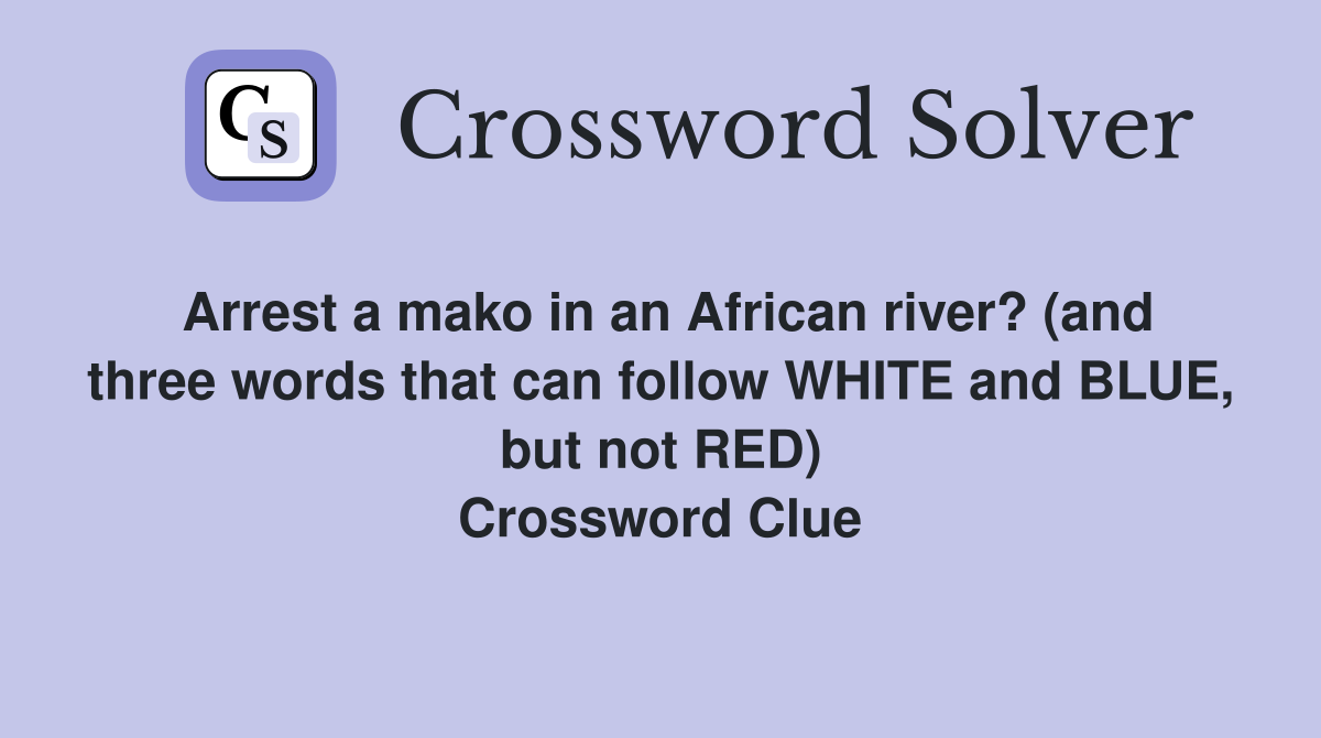 Arrest a mako in an African river? (and three words that can follow WHITE and BLUE, but not RED) Crossword Clue