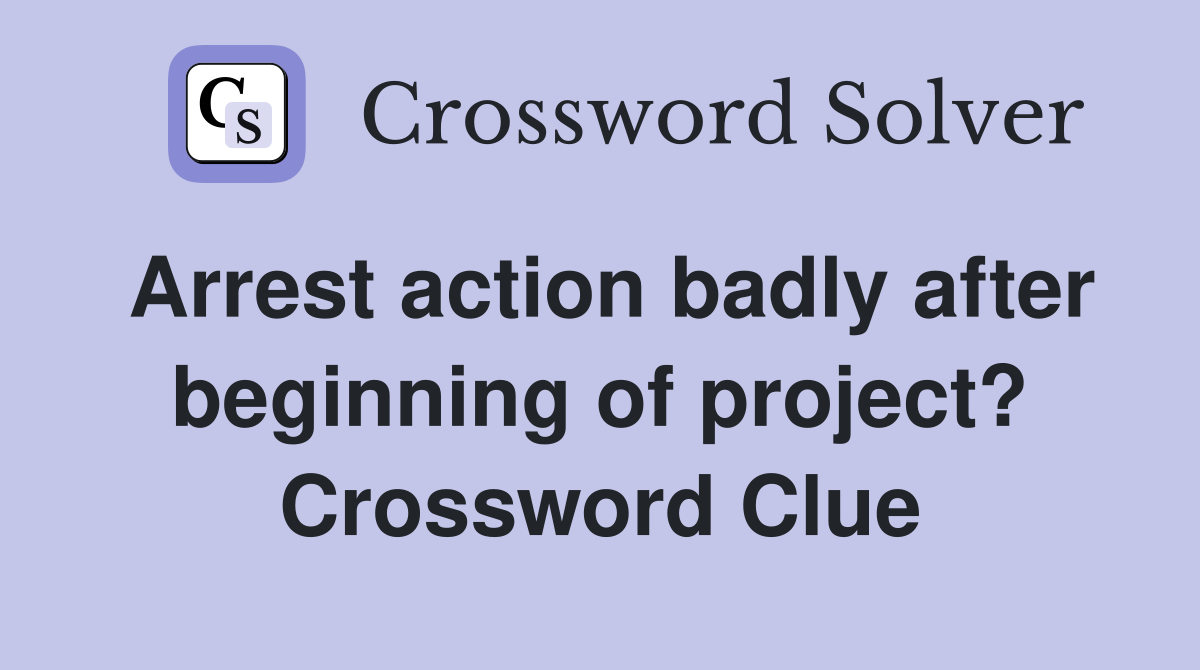 Arrest action badly after beginning of project? Crossword Clue