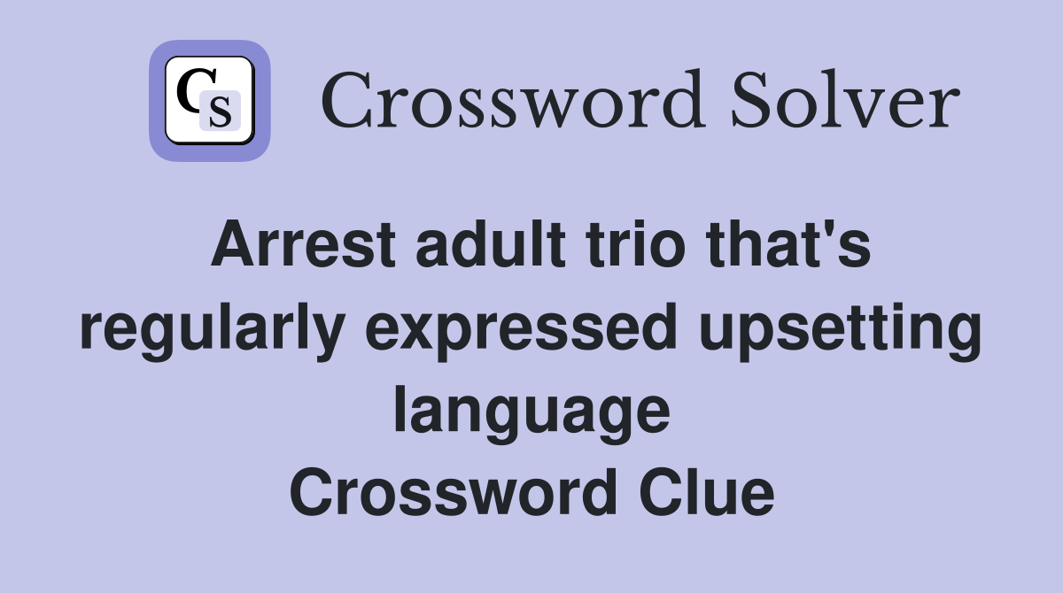 Arrest adult trio that's regularly expressed upsetting language Crossword Clue