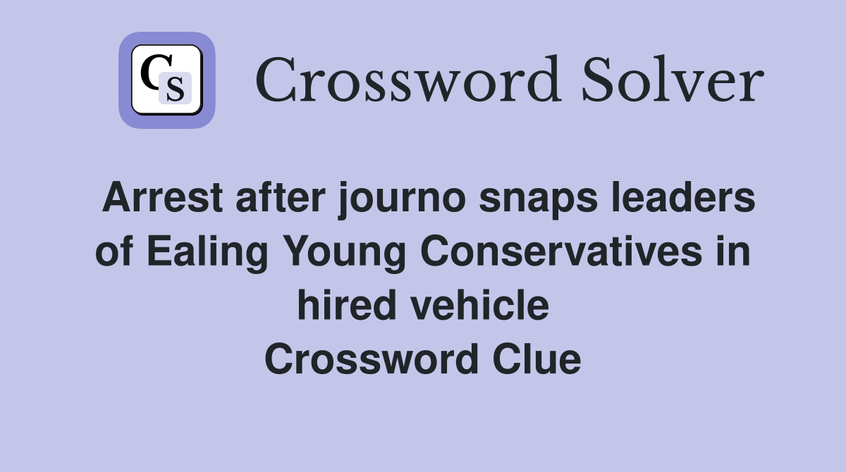 Arrest after journo snaps leaders of Ealing Young Conservatives in hired vehicle Crossword Clue