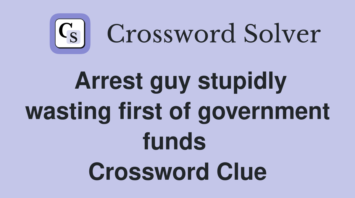 Arrest guy stupidly wasting first of government funds  Crossword Clue