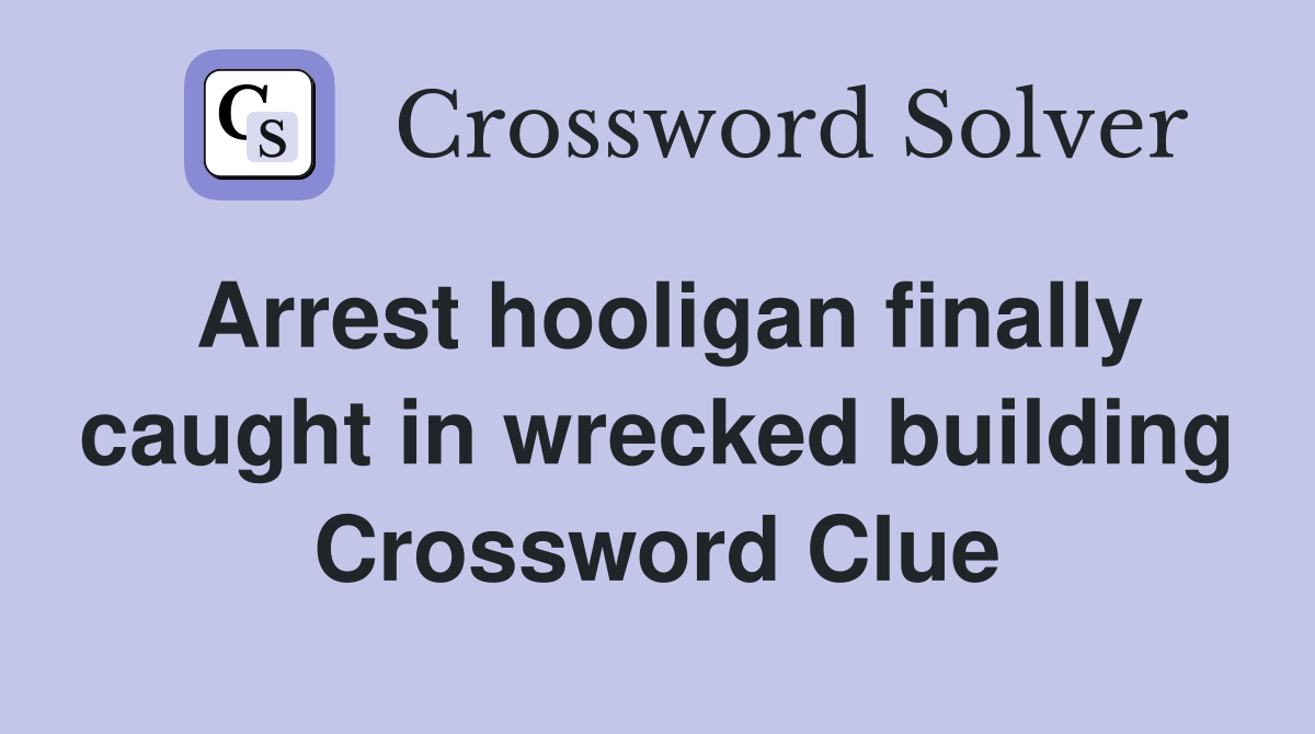 Arrest hooligan finally caught in wrecked building Crossword Clue