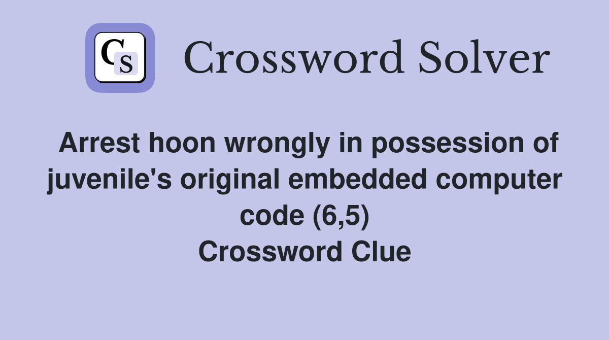 Arrest hoon wrongly in possession of juvenile's original embedded computer code (6,5) Crossword Clue
