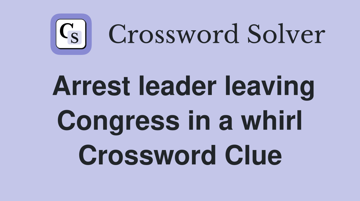 Arrest leader leaving Congress in a whirl Crossword Clue