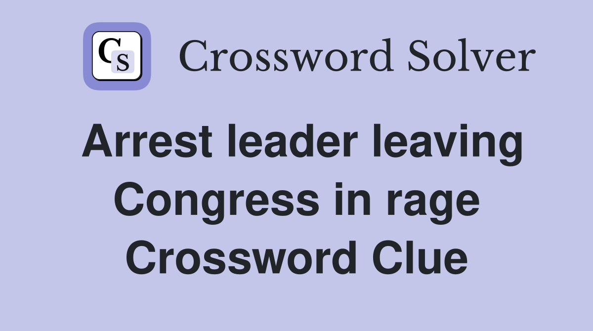 Arrest leader leaving Congress in rage Crossword Clue
