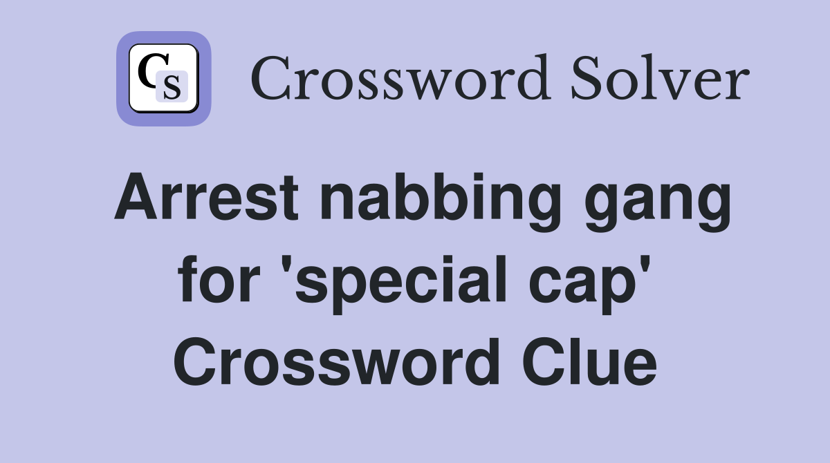 Arrest nabbing gang for 'special cap' Crossword Clue