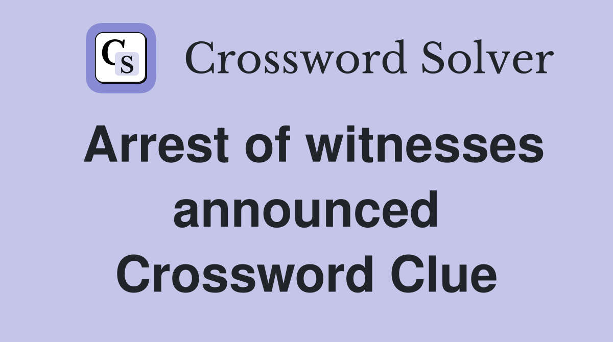 Arrest of witnesses announced Crossword Clue