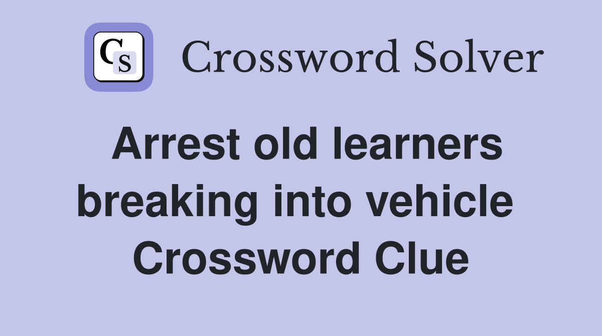 Arrest old learners breaking into vehicle  Crossword Clue