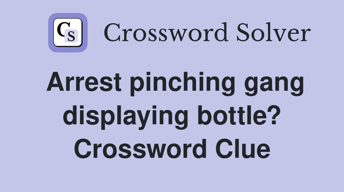 Arrest pinching gang displaying bottle? Crossword Clue