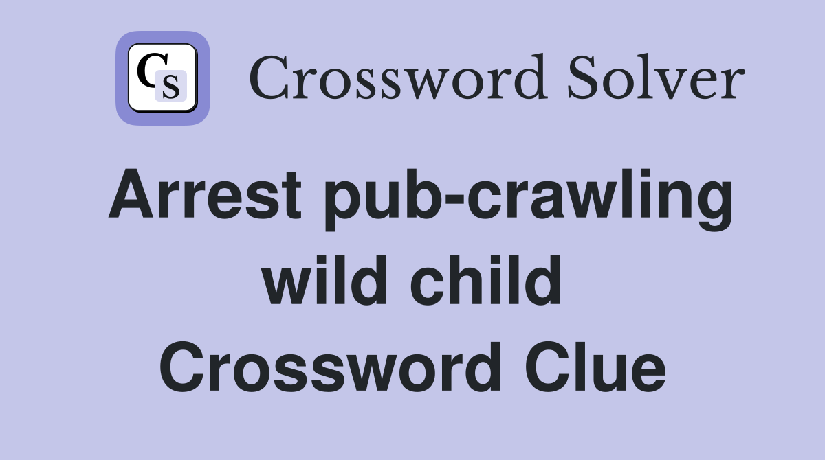 Arrest pub-crawling wild child Crossword Clue