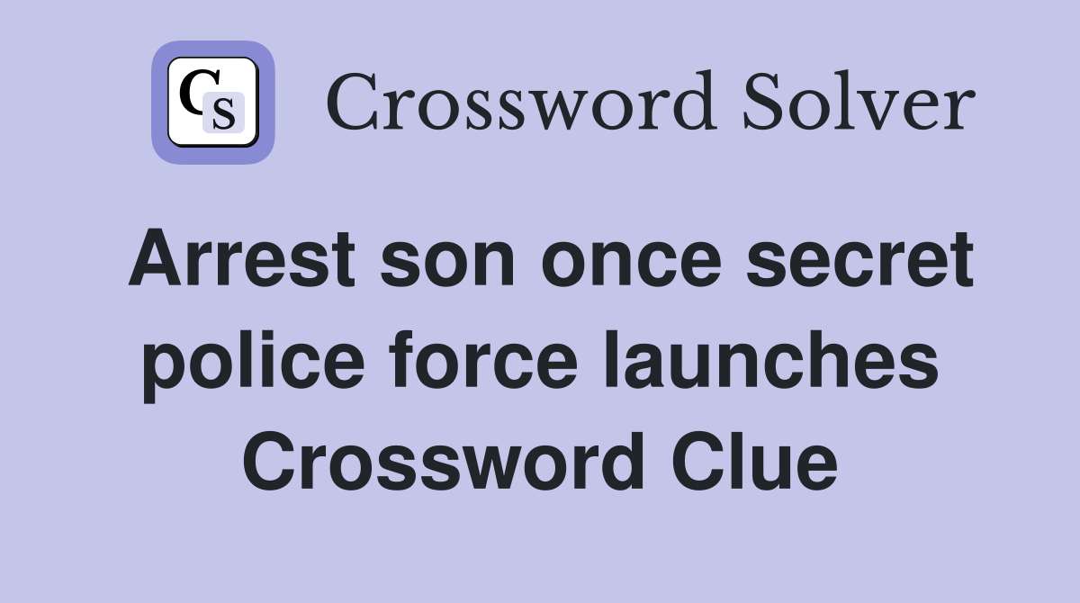 Arrest son once secret police force launches Crossword Clue