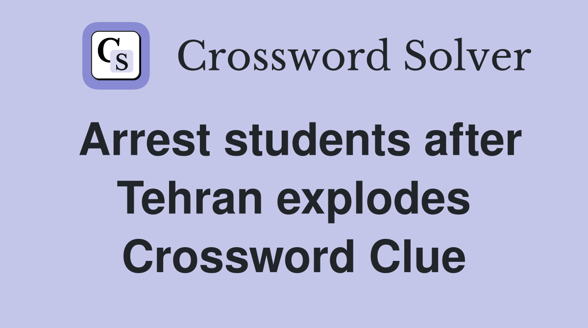 Arrest students after Tehran explodes Crossword Clue