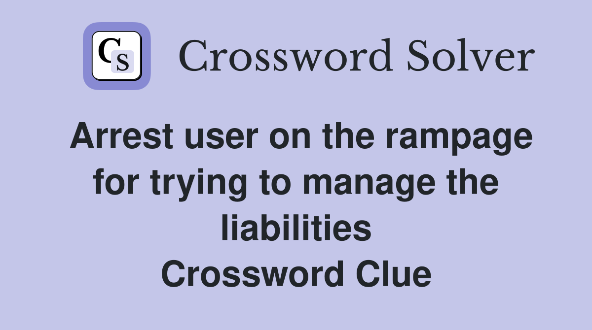 Arrest user on the rampage for trying to manage the liabilities Crossword Clue